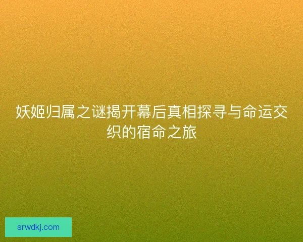 妖姬归属之谜揭开幕后真相探寻与命运交织的宿命之旅
