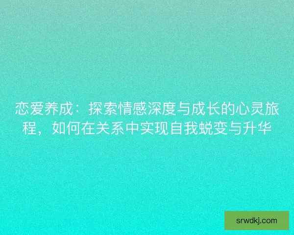 恋爱养成：探索情感深度与成长的心灵旅程，如何在关系中实现自我蜕变与升华