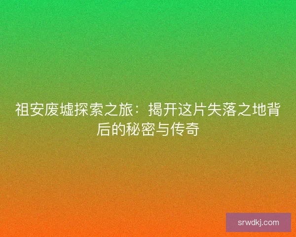 祖安废墟探索之旅：揭开这片失落之地背后的秘密与传奇