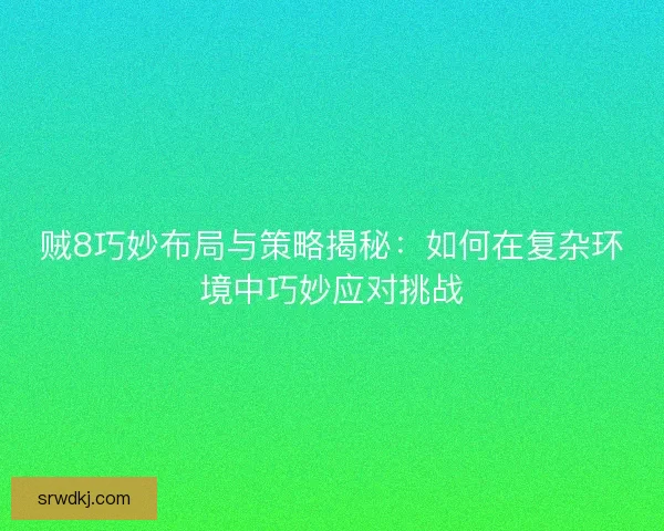 贼8巧妙布局与策略揭秘：如何在复杂环境中巧妙应对挑战