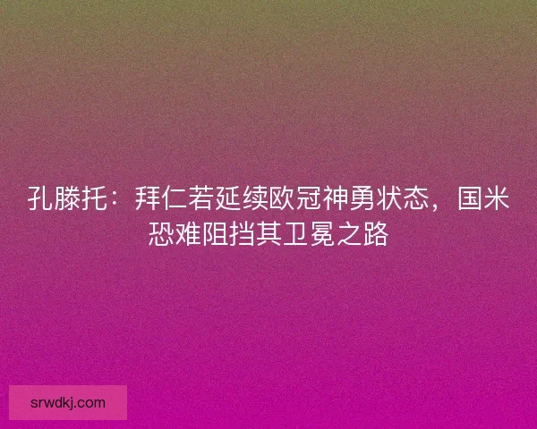 孔滕托：拜仁若延续欧冠神勇状态，国米恐难阻挡其卫冕之路