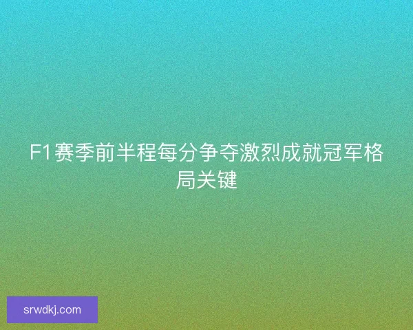 F1赛季前半程每分争夺激烈成就冠军格局关键