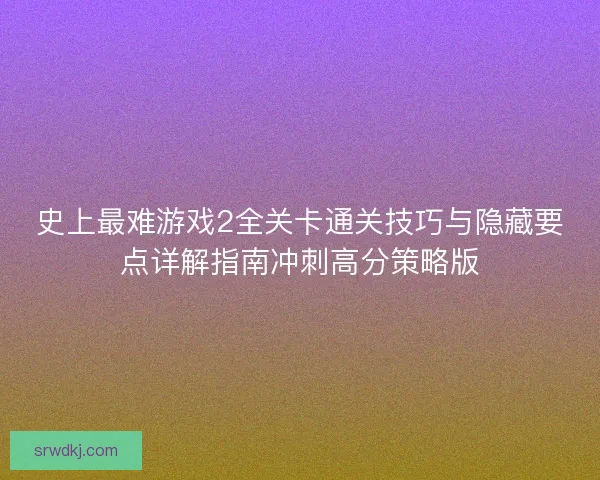 史上最难游戏2全关卡通关技巧与隐藏要点详解指南冲刺高分策略版