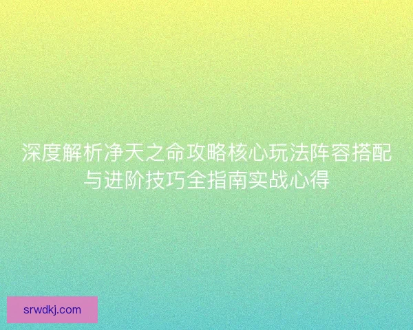 深度解析净天之命攻略核心玩法阵容搭配与进阶技巧全指南实战心得